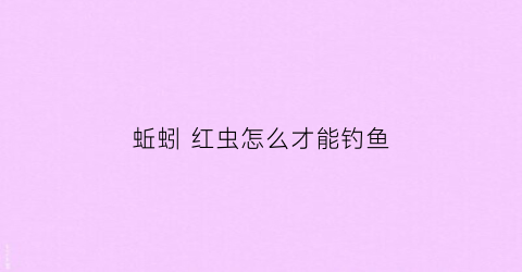 蚯蚓红虫怎么才能钓鱼(红虫蚯蚓怎么用)